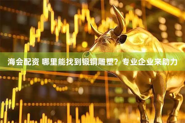 海会配资 哪里能找到锻铜雕塑？专业企业来助力