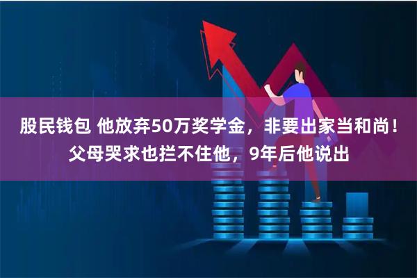 股民钱包 他放弃50万奖学金，非要出家当和尚！父母哭求也拦不住他，9年后他说出