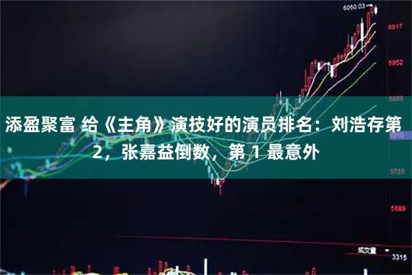 添盈聚富 给《主角》演技好的演员排名：刘浩存第 2，张嘉益倒数，第 1 最意外