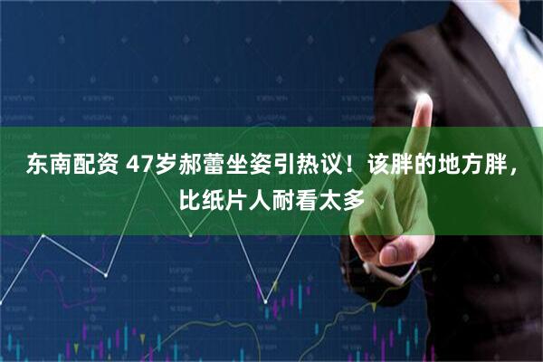 东南配资 47岁郝蕾坐姿引热议!该胖的地方胖,比纸片人耐看太多