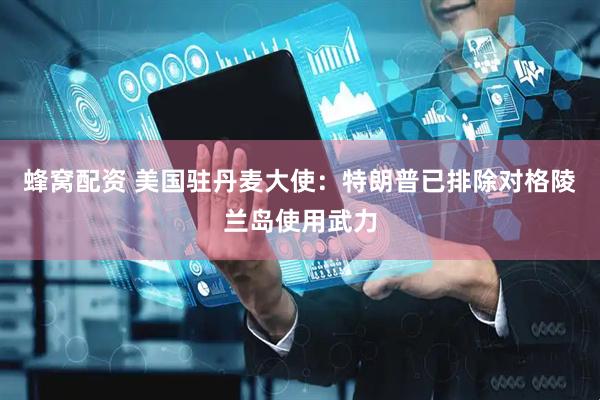 蜂窝配资 美国驻丹麦大使：特朗普已排除对格陵兰岛使用武力