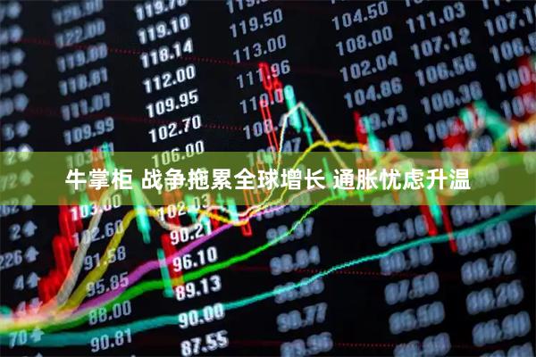 牛掌柜 战争拖累全球增长 通胀忧虑升温