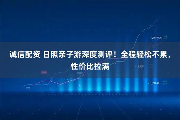 诚信配资 日照亲子游深度测评！全程轻松不累，性价比拉满