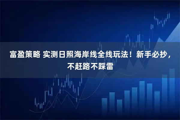 富盈策略 实测日照海岸线全线玩法！新手必抄，不赶路不踩雷