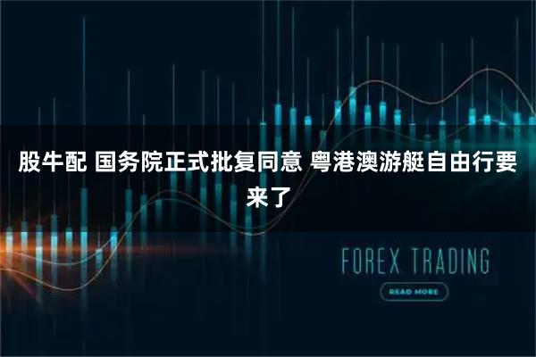股牛配 国务院正式批复同意 粤港澳游艇自由行要来了