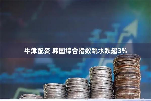 牛津配资 韩国综合指数跳水跌超3%
