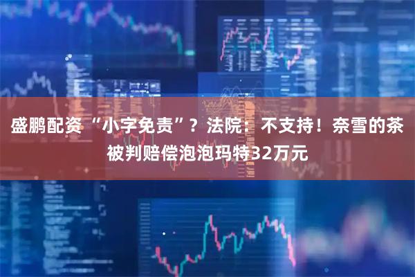盛鹏配资 “小字免责”？法院：不支持！奈雪的茶被判赔偿泡泡玛特32万元