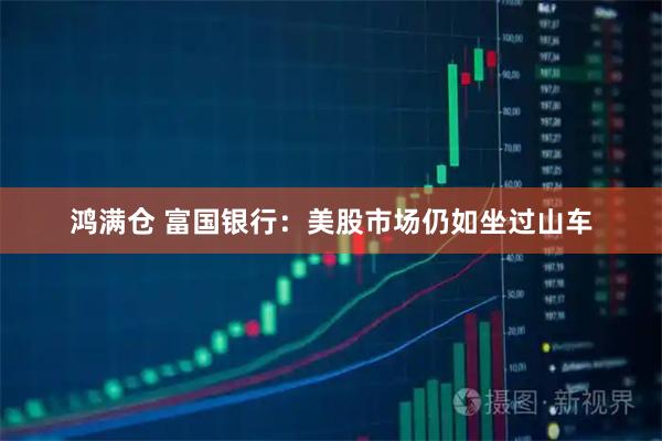 鸿满仓 富国银行：美股市场仍如坐过山车