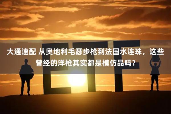 大通速配 从奥地利毛瑟步枪到法国水连珠，这些曾经的洋枪其实都是模仿品吗？