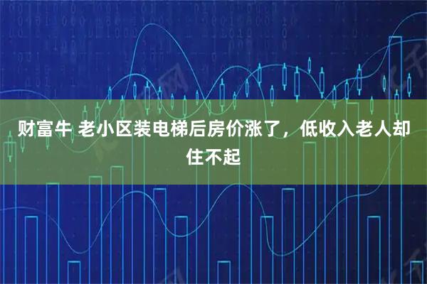 财富牛 老小区装电梯后房价涨了，低收入老人却住不起