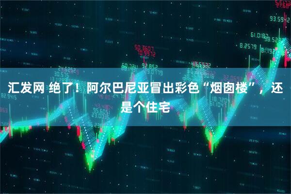 汇发网 绝了！阿尔巴尼亚冒出彩色“烟囱楼”，还是个住宅
