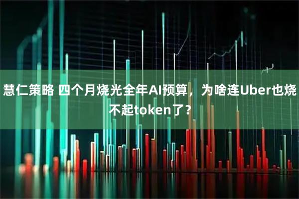 慧仁策略 四个月烧光全年AI预算，为啥连Uber也烧不起token了？