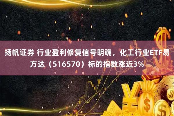 扬帆证券 行业盈利修复信号明确，化工行业ETF易方达（516570）标的指数涨近3%