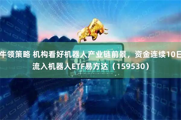 牛领策略 机构看好机器人产业链前景，资金连续10日流入机器人ETF易方达（159530）
