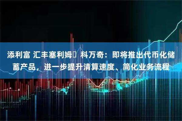 添利富 汇丰塞利姆・科万奇：即将推出代币化储蓄产品，进一步提升清算速度、简化业务流程