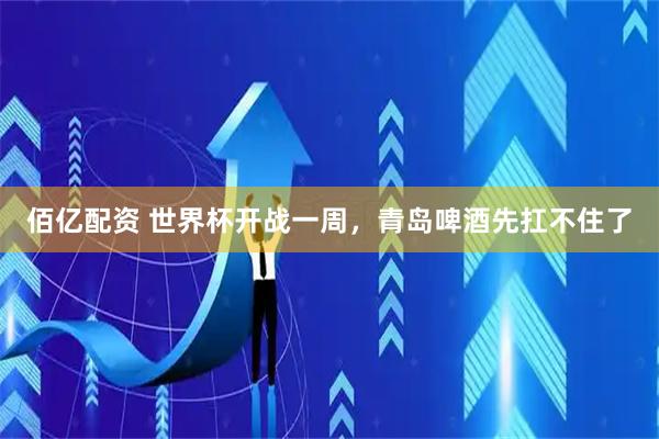 佰亿配资 世界杯开战一周，青岛啤酒先扛不住了