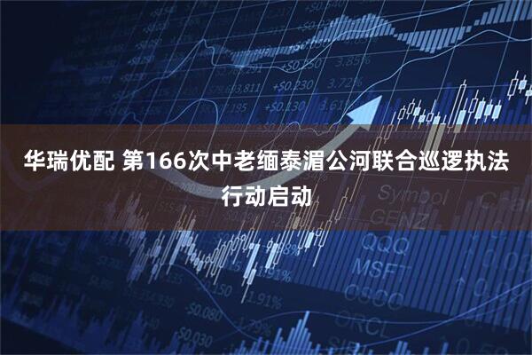华瑞优配 第166次中老缅泰湄公河联合巡逻执法行动启动