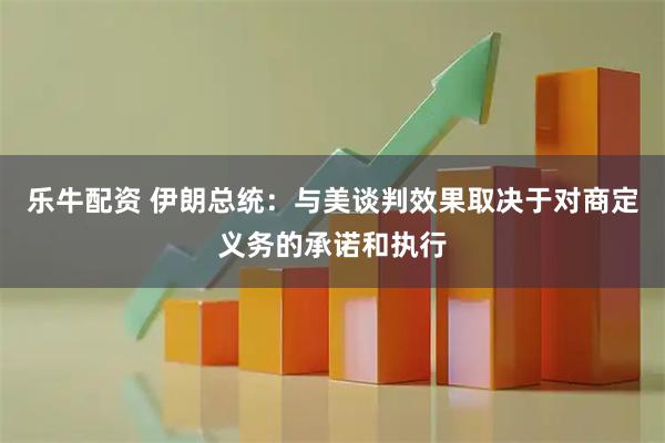乐牛配资 伊朗总统：与美谈判效果取决于对商定义务的承诺和执行