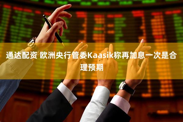 通达配资 欧洲央行管委Kaasik称再加息一次是合理预期