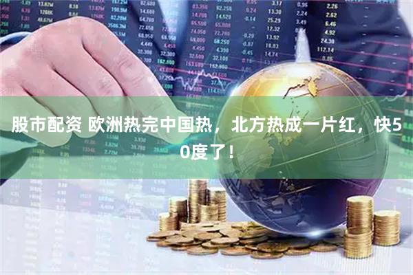 股市配资 欧洲热完中国热，北方热成一片红，快50度了！