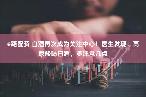 e路配资 白酒再次成为关注中心！医生发现：高尿酸喝白酒，多注意几点