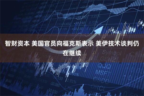 智财资本 美国官员向福克斯表示 美伊技术谈判仍在继续
