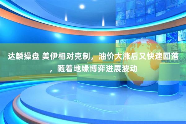 达麟操盘 美伊相对克制，油价大涨后又快速回落，随着地缘博弈进展波动