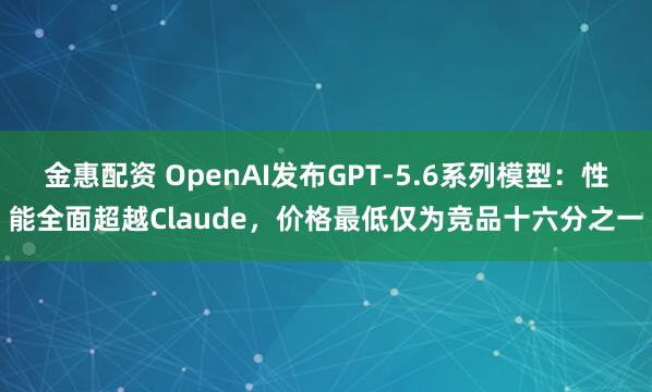 金惠配资 OpenAI发布GPT-5.6系列模型：性能全面超越Claude，价格最低仅为竞品十六分之一