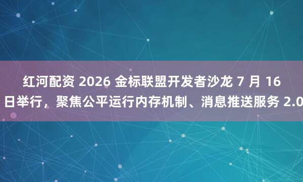 红河配资 2026 金标联盟开发者沙龙 7 月 16 日举行,聚焦公平运行内存机制、消息推送服务 2.0