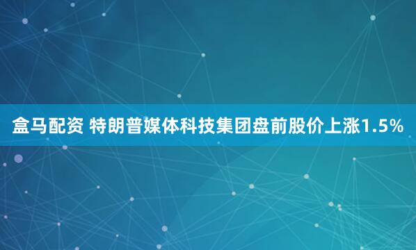 盒马配资 特朗普媒体科技集团盘前股价上涨1.5%