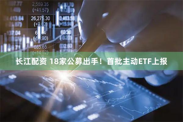 长江配资 18家公募出手！首批主动ETF上报