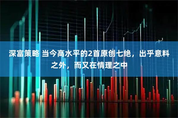 深富策略 当今高水平的2首原创七绝，出乎意料之外，而又在情理之中