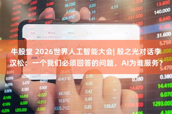 牛股堂 2026世界人工智能大会| 殷之光对话李汉松：一个我们必须回答的问题，AI为谁服务？