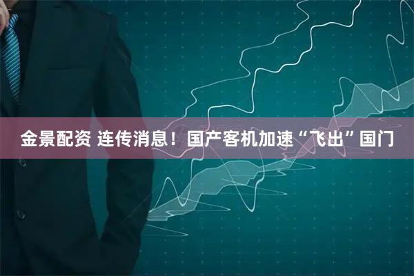 金景配资 连传消息！国产客机加速“飞出”国门