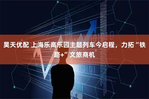 昊天优配 上海乐高乐园主题列车今启程，力拓“铁路+”文旅商机