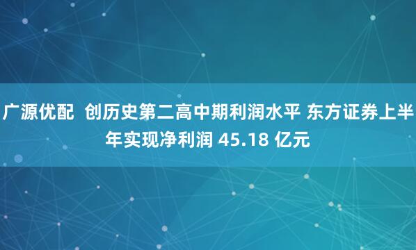 广源优配  创历史第二高中期利润水平 东方证券上半年实现净利润 45.18 亿元