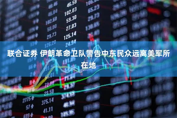 联合证券 伊朗革命卫队警告中东民众远离美军所在地