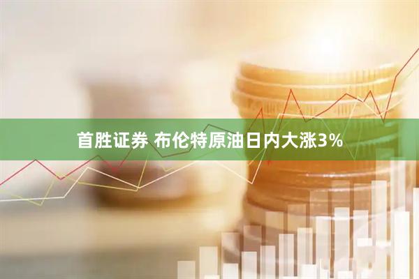 首胜证券 布伦特原油日内大涨3%