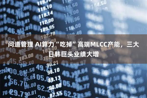 问道管理 AI算力“吃掉”高端MLCC产能，三大日韩巨头业绩大增