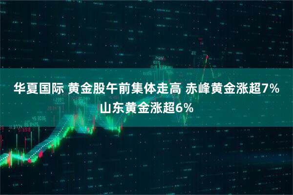 华夏国际 黄金股午前集体走高 赤峰黄金涨超7%山东黄金涨超6%