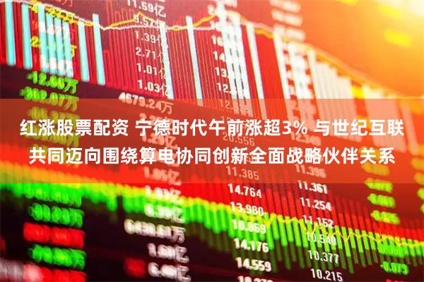 红涨股票配资 宁德时代午前涨超3% 与世纪互联共同迈向围绕算电协同创新全面战略伙伴关系