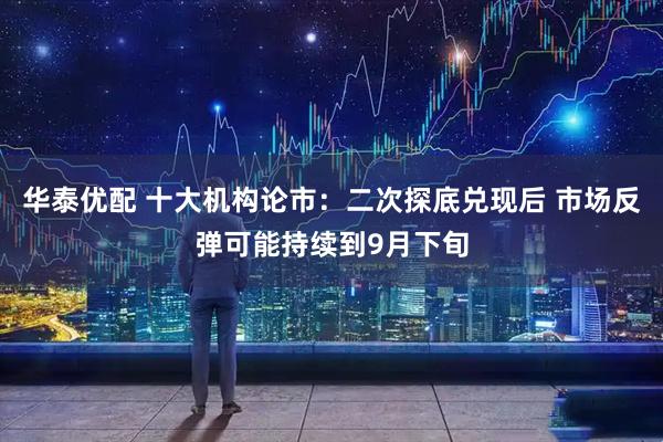 华泰优配 十大机构论市:二次探底兑现后 市场反弹可能持续到9月下旬