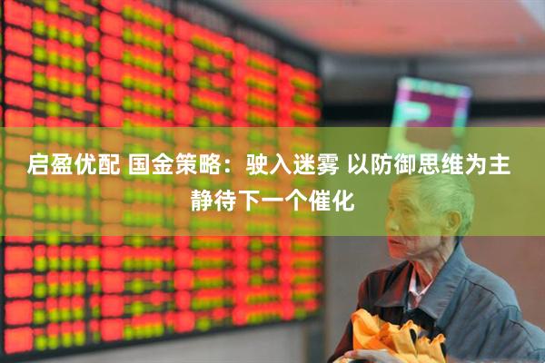 启盈优配 国金策略：驶入迷雾 以防御思维为主 静待下一个催化