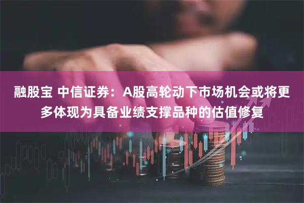 融股宝 中信证券：A股高轮动下市场机会或将更多体现为具备业绩支撑品种的估值修复