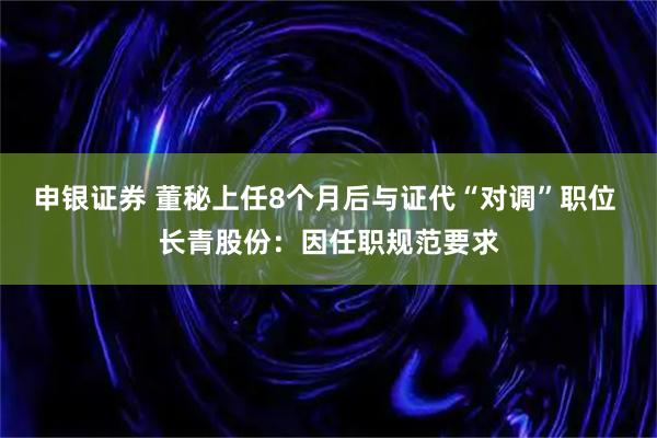 申银证券 董秘上任8个月后与证代“对调”职位 长青股份：因任职规范要求