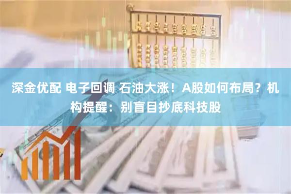 深金优配 电子回调 石油大涨！A股如何布局？机构提醒：别盲目抄底科技股